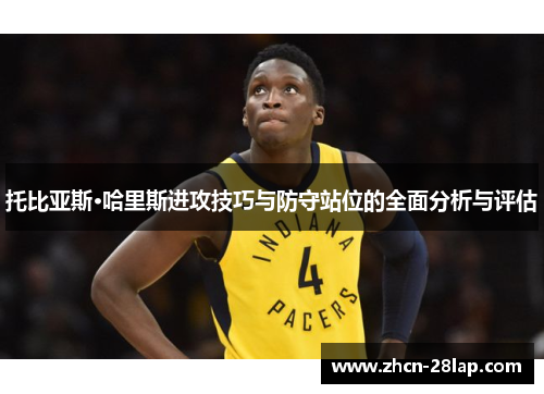 托比亚斯·哈里斯进攻技巧与防守站位的全面分析与评估
