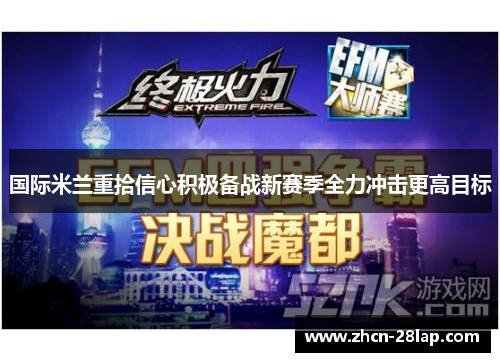 国际米兰重拾信心积极备战新赛季全力冲击更高目标