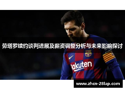 劳塔罗续约谈判进展及薪资调整分析与未来影响探讨