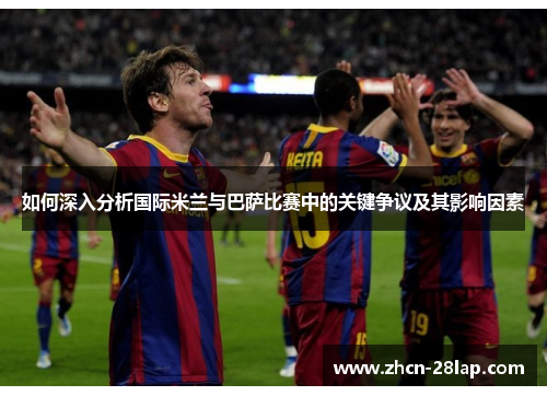 如何深入分析国际米兰与巴萨比赛中的关键争议及其影响因素