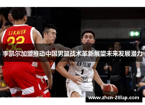 李凯尔加盟推动中国男篮战术革新展望未来发展潜力