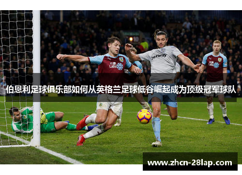 伯恩利足球俱乐部如何从英格兰足球低谷崛起成为顶级冠军球队