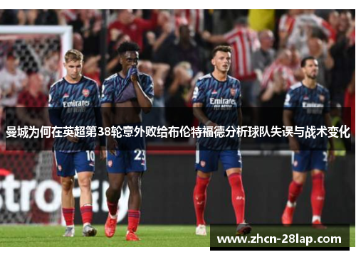 曼城为何在英超第38轮意外败给布伦特福德分析球队失误与战术变化