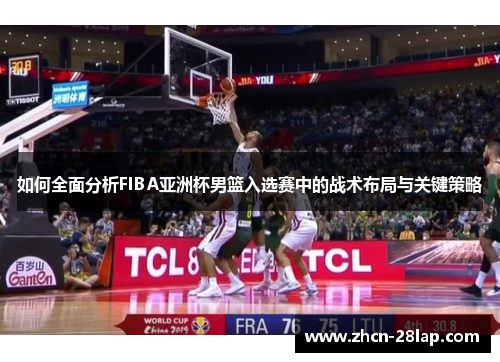 如何全面分析FIBA亚洲杯男篮入选赛中的战术布局与关键策略