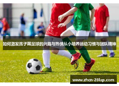 如何激发孩子踢足球的兴趣与热情从小培养运动习惯与团队精神