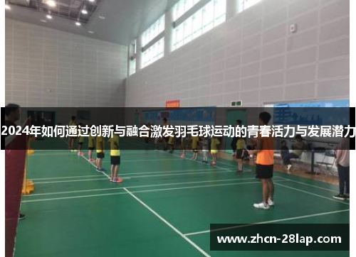 2024年如何通过创新与融合激发羽毛球运动的青春活力与发展潜力