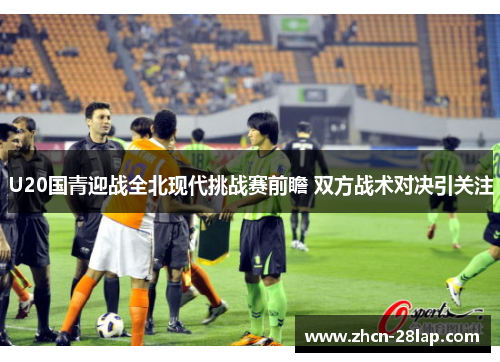 U20国青迎战全北现代挑战赛前瞻 双方战术对决引关注