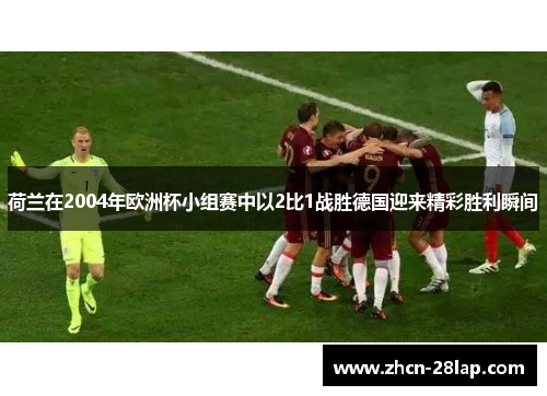 荷兰在2004年欧洲杯小组赛中以2比1战胜德国迎来精彩胜利瞬间