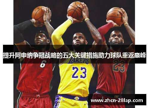 提升阿申纳争冠战略的五大关键措施助力球队重返巅峰