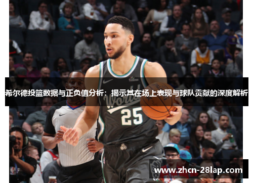 希尔德投篮数据与正负值分析：揭示其在场上表现与球队贡献的深度解析