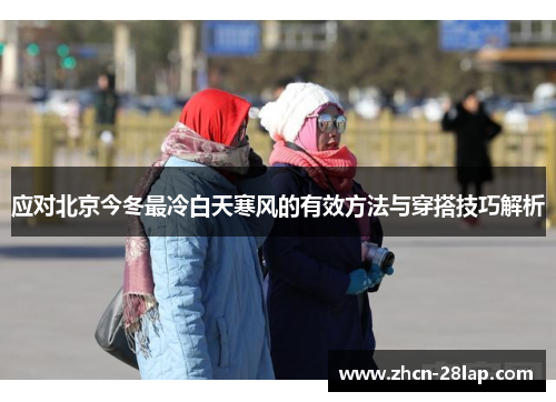 应对北京今冬最冷白天寒风的有效方法与穿搭技巧解析
