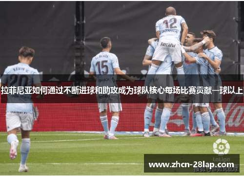 拉菲尼亚如何通过不断进球和助攻成为球队核心每场比赛贡献一球以上