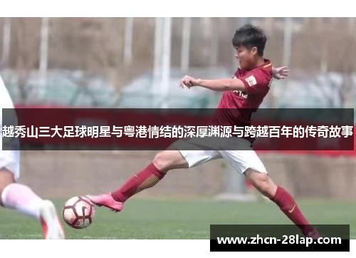 越秀山三大足球明星与粤港情结的深厚渊源与跨越百年的传奇故事