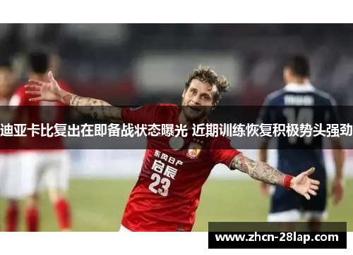 迪亚卡比复出在即备战状态曝光 近期训练恢复积极势头强劲