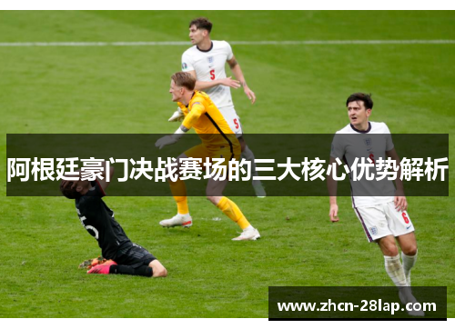 阿根廷豪门决战赛场的三大核心优势解析