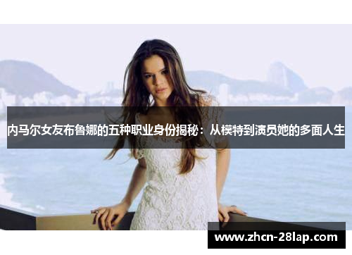 内马尔女友布鲁娜的五种职业身份揭秘：从模特到演员她的多面人生