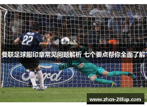 曼联足球服印章常见问题解析 七个要点帮你全面了解