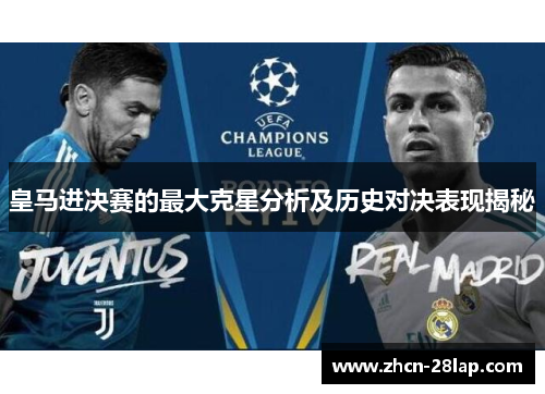 皇马进决赛的最大克星分析及历史对决表现揭秘