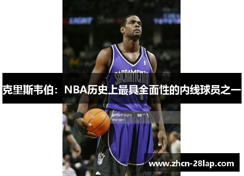 克里斯韦伯:NBA历史上最具全面性的内线球员之一