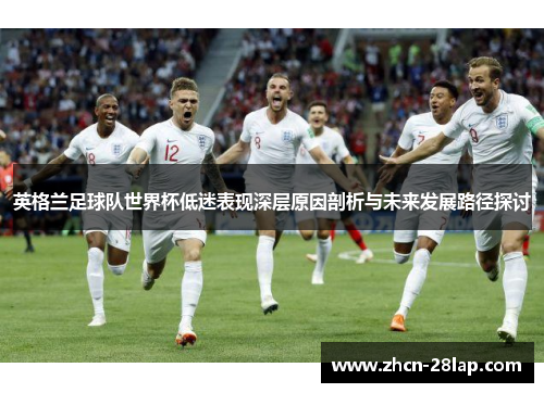 英格兰足球队世界杯低迷表现深层原因剖析与未来发展路径探讨