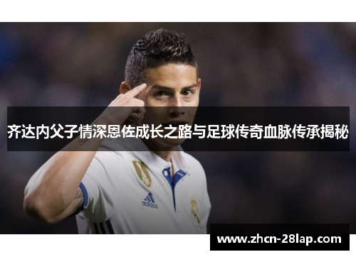 齐达内父子情深恩佐成长之路与足球传奇血脉传承揭秘