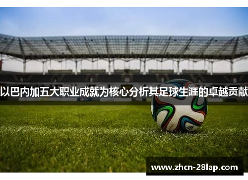 以巴内加五大职业成就为核心分析其足球生涯的卓越贡献