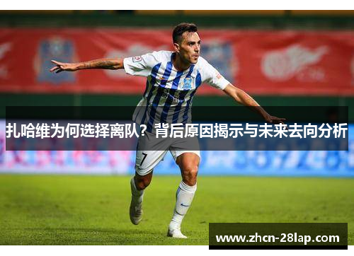 扎哈维为何选择离队？背后原因揭示与未来去向分析